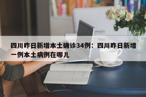 四川昨日新增本土确诊34例:四川昨日新增一例本土病例在哪儿