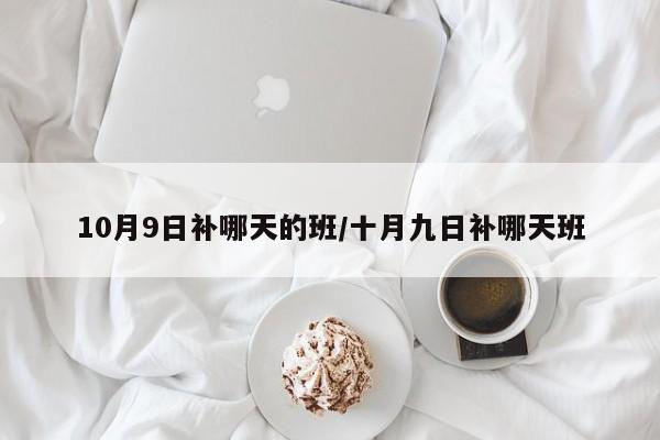10月9日补哪天的班/十月九日补哪天班