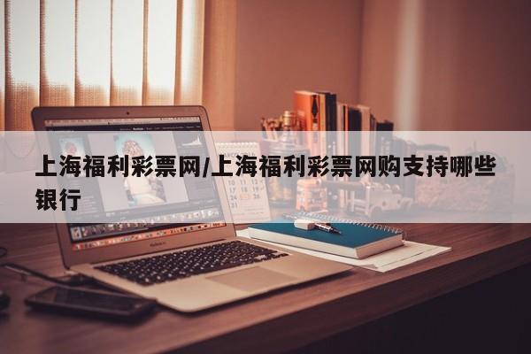 上海福利彩票网/上海福利彩票网购支持哪些银行