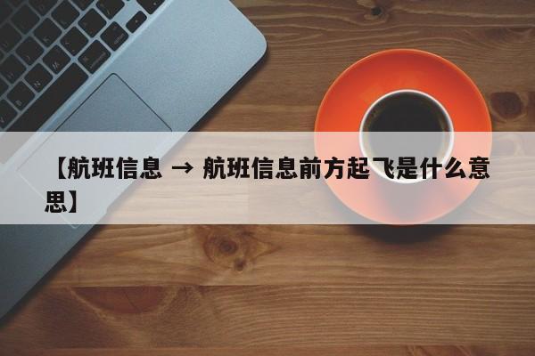 【航班信息 → 航班信息前方起飞是什么意思】
