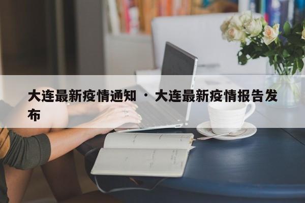 大连最新疫情通知 · 大连最新疫情报告发布