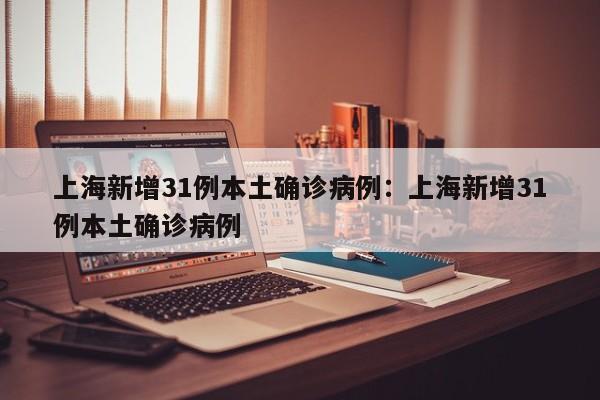 上海新增31例本土确诊病例:上海新增31例本土确诊病例