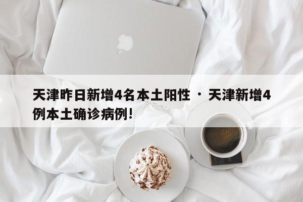 天津昨日新增4名本土阳性 · 天津新增4例本土确诊病例!