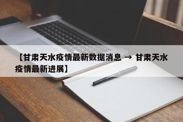 【甘肃天水疫情最新数据消息 → 甘肃天水疫情最新进展】