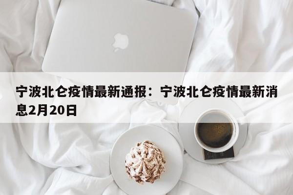宁波北仑疫情最新通报:宁波北仑疫情最新消息2月20日