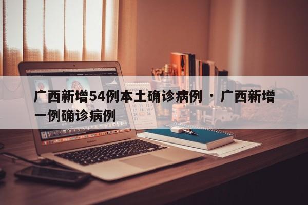 广西新增54例本土确诊病例 · 广西新增一例确诊病例