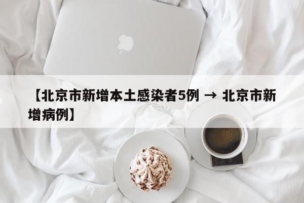 【北京市新增本土感染者5例 → 北京市新增病例】