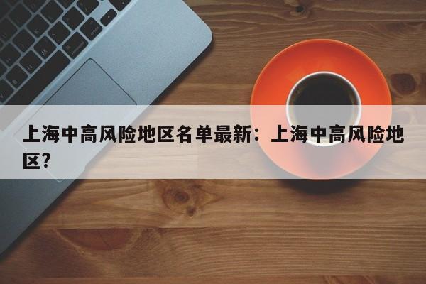 上海中高风险地区名单最新:上海中高风险地区?