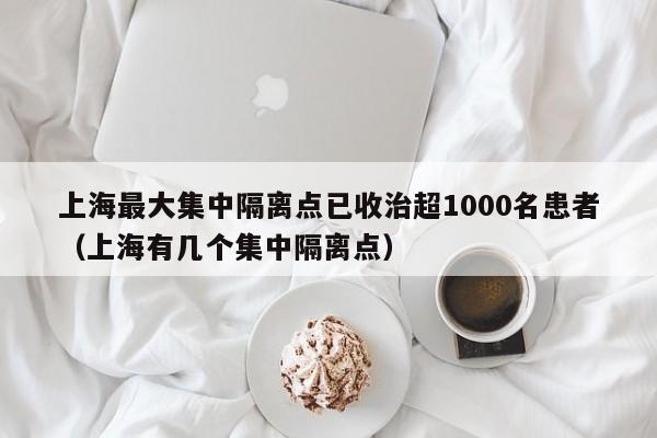 上海最大集中隔离点已收治超1000名患者(上海有几个集中隔离点)