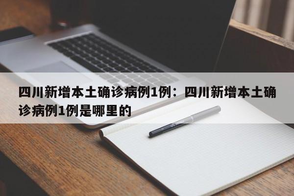 四川新增本土确诊病例1例:四川新增本土确诊病例1例是哪里的