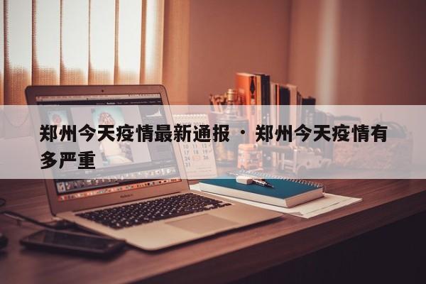 郑州今天疫情最新通报 · 郑州今天疫情有多严重