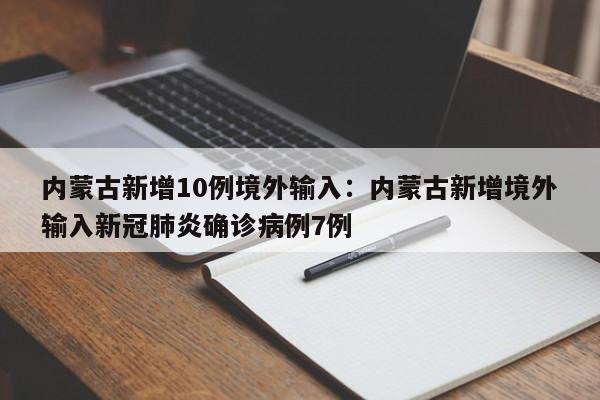 内蒙古新增10例境外输入:内蒙古新增境外输入新冠肺炎确诊病例7例