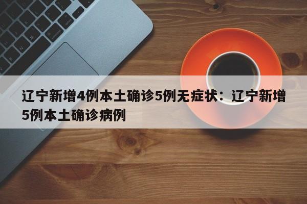 辽宁新增4例本土确诊5例无症状:辽宁新增5例本土确诊病例