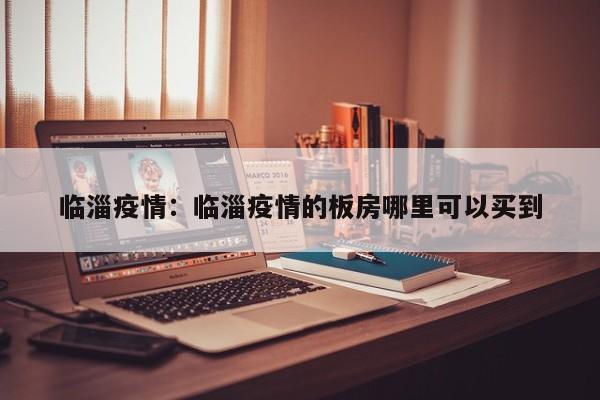 临淄疫情:临淄疫情的板房哪里可以买到