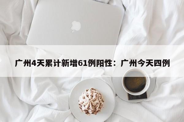 广州4天累计新增61例阳性:广州今天四例