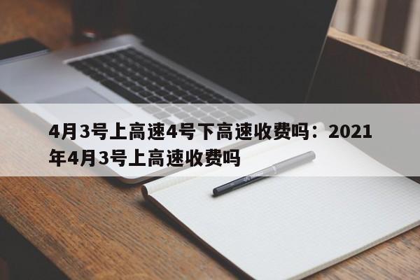 4月3号上高速4号下高速收费吗:2021年4月3号上高速收费吗