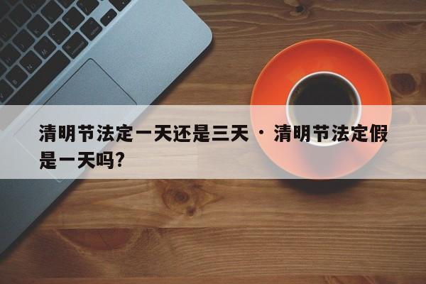 清明节法定一天还是三天 · 清明节法定假是一天吗?