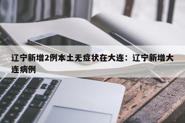 辽宁新增2例本土无症状在大连:辽宁新增大连病例