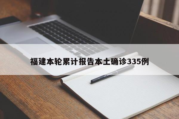 福建本轮累计报告本土确诊335例
