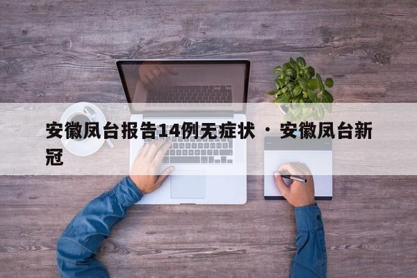 安徽凤台报告14例无症状 · 安徽凤台新冠