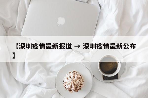 【深圳疫情最新报道 → 深圳疫情最新公布】