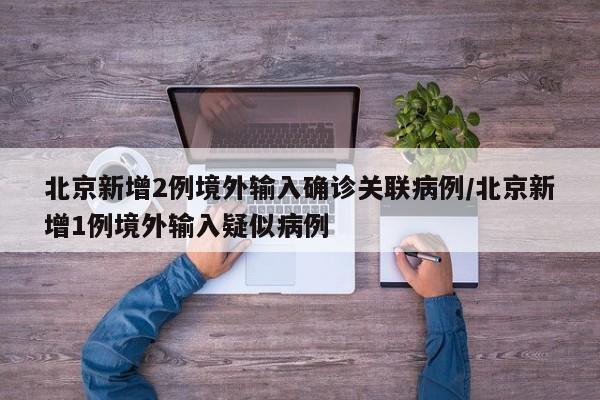 北京新增2例境外输入确诊关联病例/北京新增1例境外输入疑似病例