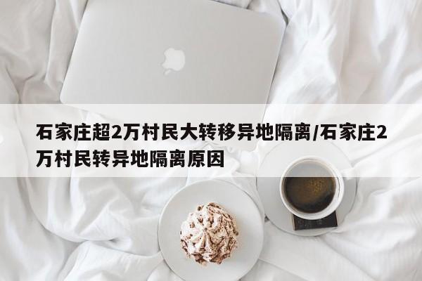 石家庄超2万村民大转移异地隔离/石家庄2万村民转异地隔离原因
