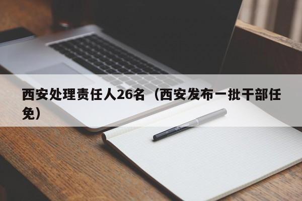 西安处理责任人26名(西安发布一批干部任免)
