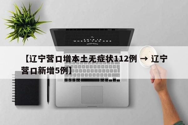 【辽宁营口增本土无症状112例 → 辽宁营口新增5例】