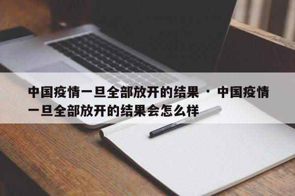 中国疫情一旦全部放开的结果 · 中国疫情一旦全部放开的结果会怎么样
