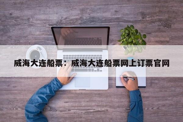 威海大连船票:威海大连船票网上订票官网