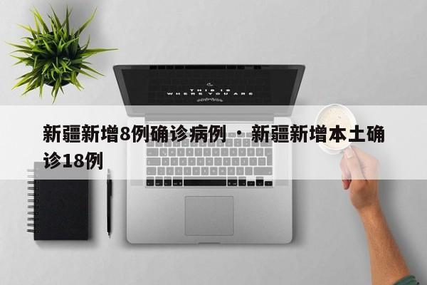 新疆新增8例确诊病例 · 新疆新增本土确诊18例