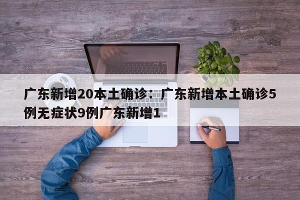 广东新增20本土确诊:广东新增本土确诊5例无症状9例广东新增1