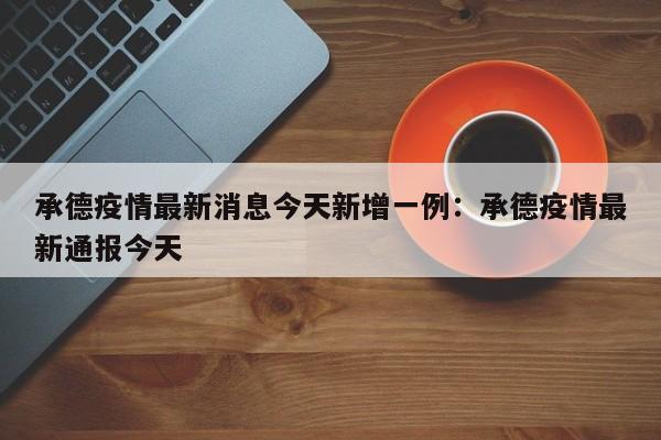 承德疫情最新消息今天新增一例:承德疫情最新通报今天