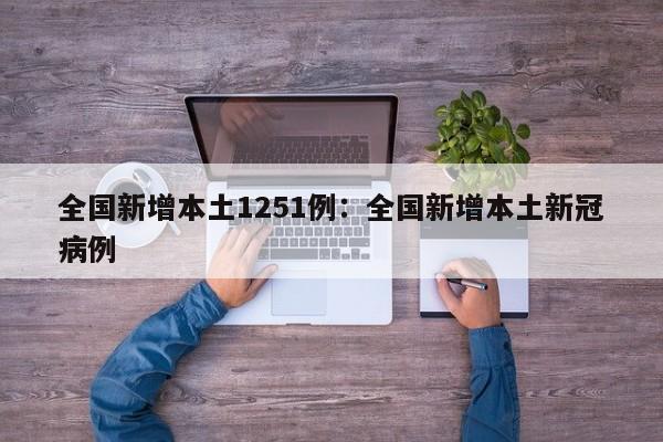 全国新增本土1251例:全国新增本土新冠病例