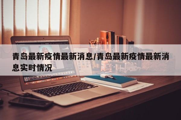 青岛最新疫情最新消息/青岛最新疫情最新消息实时情况