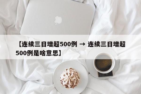 【连续三日增超500例 → 连续三日增超500例是啥意思】