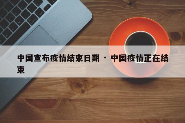 中国宣布疫情结束日期 · 中国疫情正在结束