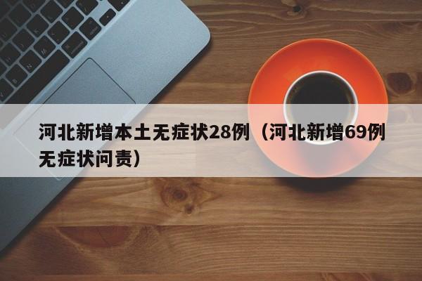 河北新增本土无症状28例(河北新增69例无症状问责)