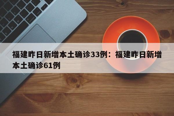福建昨日新增本土确诊33例:福建昨日新增本土确诊61例