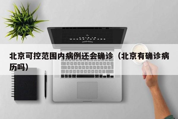 北京可控范围内病例还会确诊(北京有确诊病历吗)