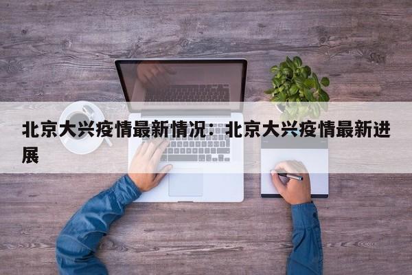 北京大兴疫情最新情况:北京大兴疫情最新进展