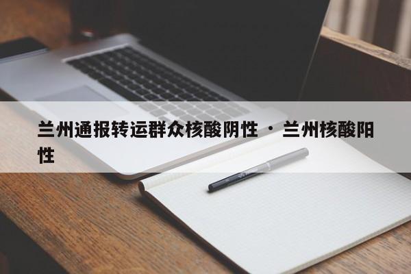 兰州通报转运群众核酸阴性 · 兰州核酸阳性