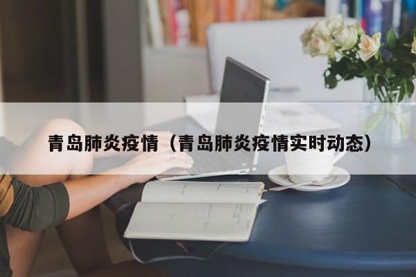 青岛肺炎疫情(青岛肺炎疫情实时动态)