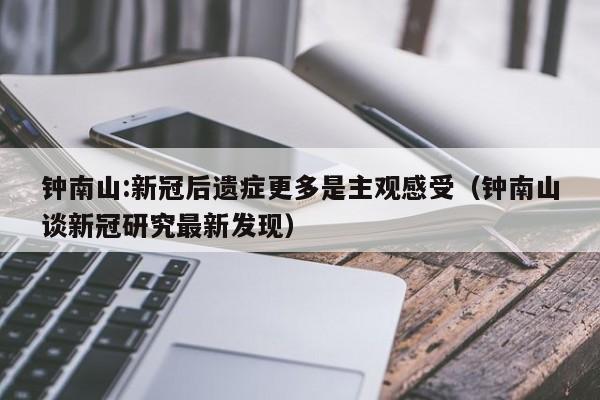 钟南山:新冠后遗症更多是主观感受(钟南山谈新冠研究最新发现)