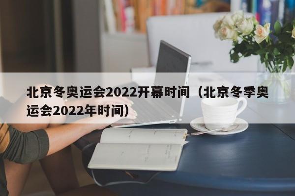 北京冬奥运会2022开幕时间(北京冬季奥运会2022年时间)
