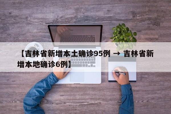 【吉林省新增本土确诊95例 → 吉林省新增本地确诊6例】