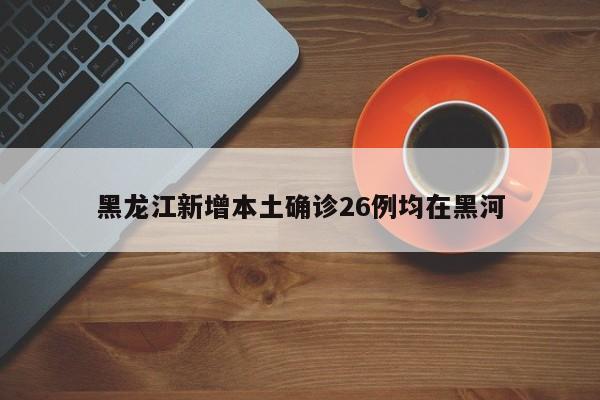 黑龙江新增本土确诊26例均在黑河