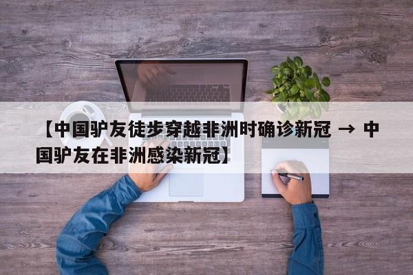 【中国驴友徒步穿越非洲时确诊新冠 → 中国驴友在非洲感染新冠】
