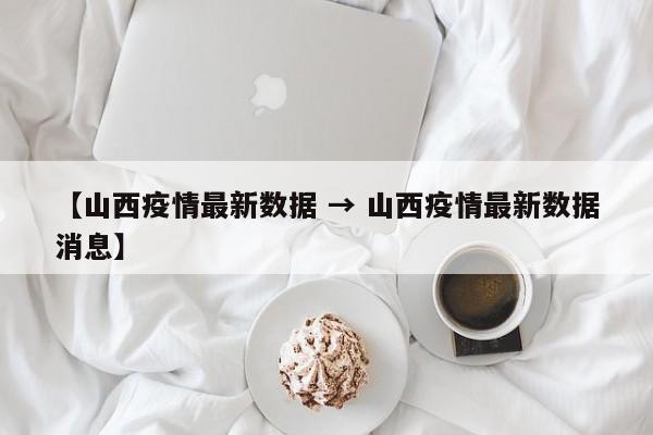 【山西疫情最新数据 → 山西疫情最新数据消息】